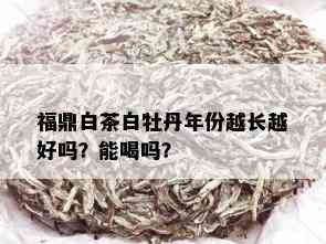 福鼎白茶白牡丹年份越长越好吗？能喝吗？