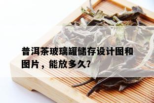 普洱茶玻璃罐储存设计图和图片，能放多久？