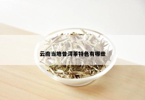 云南当地普洱茶特色有哪些