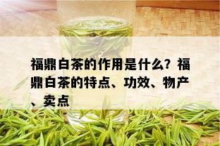 福鼎白茶的作用是什么？福鼎白茶的特点、功效、物产、卖点