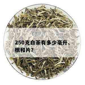 250克白茶有多少毫升、根和片？