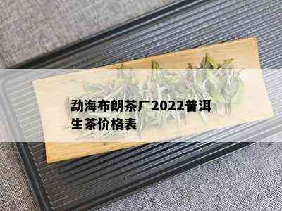 勐海布朗茶厂2022普洱生茶价格表