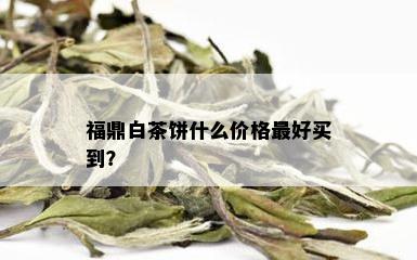 福鼎白茶饼什么价格更好买到？