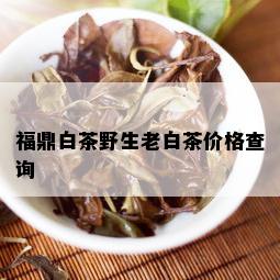 福鼎白茶野生老白茶价格查询