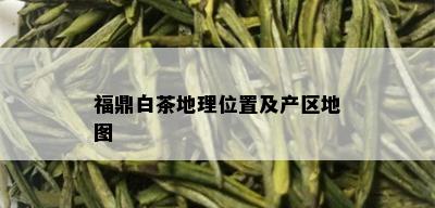 福鼎白茶地理位置及产区地图