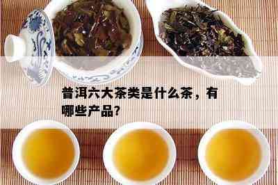 普洱六大茶类是什么茶，有哪些产品？