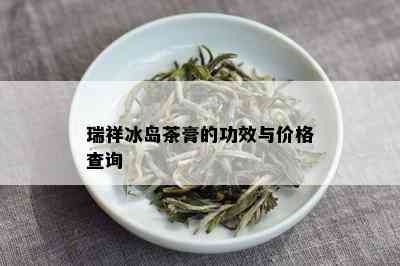 瑞祥冰岛茶膏的功效与价格查询