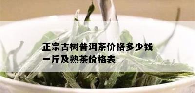 正宗古树普洱茶价格多少钱一斤及熟茶价格表