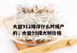 大益912绿印什么时候产的，大益99绿大树价格