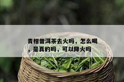 青柑普洱茶去火吗，怎么喝，是真的吗，可以降火吗