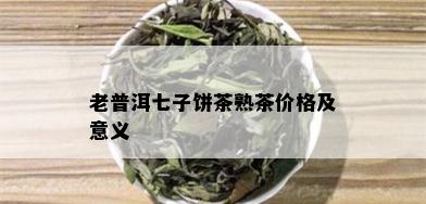 老普洱七子饼茶熟茶价格及意义