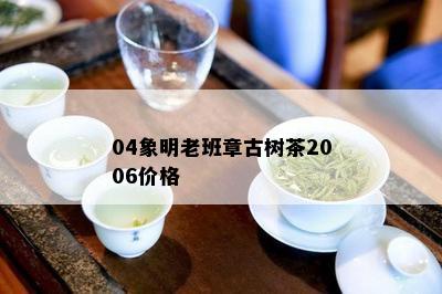 04象明老班章古树茶2006价格