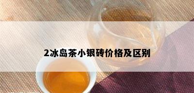 2冰岛茶小银砖价格及区别