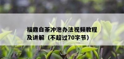 福鼎白茶冲泡办法视频教程及讲解（不超过70字节）