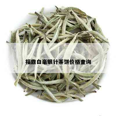 福鼎白毫银针茶饼价格查询