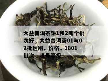 大益普洱茶饼1和2哪个批次好，大益普洱茶01与02批区别，价格，1801批次，唛号等级