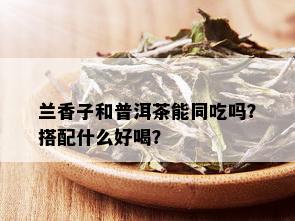 兰香子和普洱茶能同吃吗？搭配什么好喝？