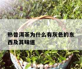 熟普洱茶为什么有灰色的东西及其味道