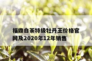 福鼎白茶特级牡丹王价格官网及2020年12年销售