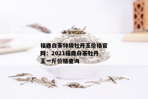 福鼎白茶特级牡丹王价格官网：2021福鼎白茶牡丹王一斤价格查询