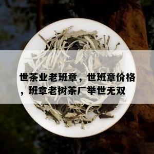 世茶业老班章，世班章价格，班章老树茶厂举世无双