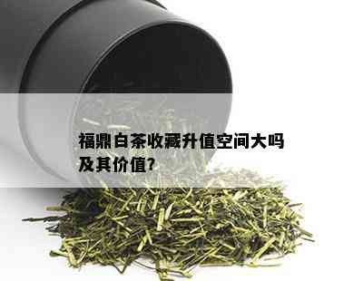 福鼎白茶收藏升值空间大吗及其价值？