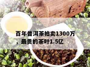 百年普洱茶拍卖1300万，最贵的茶叶1.5亿