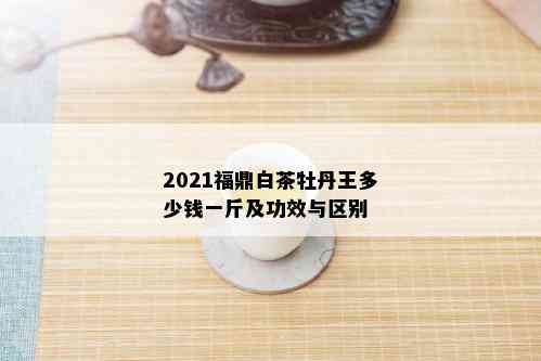 2021福鼎白茶牡丹王多少钱一斤及功效与区别