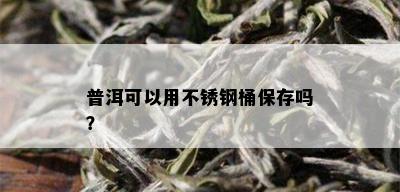 普洱可以用不锈钢桶保存吗？