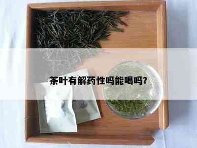 茶叶有解药性吗能喝吗？