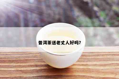 普洱茶送老丈人好吗？