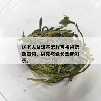 送老人普洱茶怎样写祝福语及贺词，讲究与送长辈普洱茶。