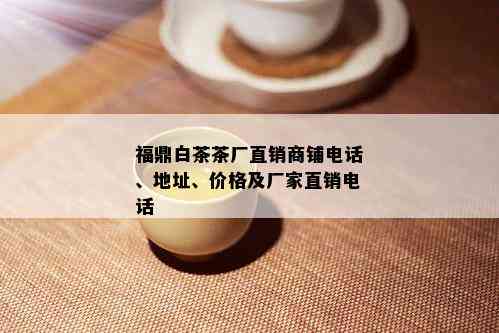 福鼎白茶茶厂直销商铺电话、地址、价格及厂家直销电话