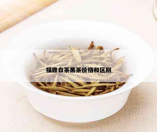 福鼎白茶黑茶价格和区别