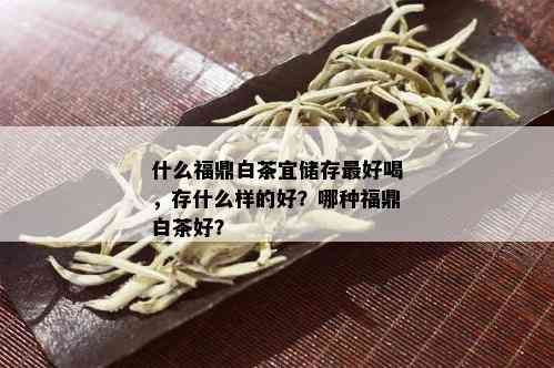 什么福鼎白茶宜储存更好喝，存什么样的好？哪种福鼎白茶好？