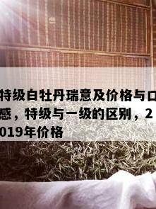 特级白牡丹瑞意及价格与口感，特级与一级的区别，2019年价格