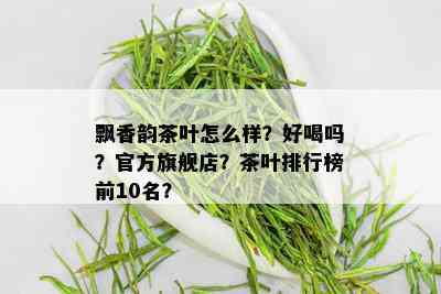 飘香韵茶叶怎么样？好喝吗？官方旗舰店？茶叶排行榜前10名？