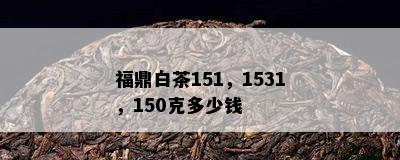 福鼎白茶151，1531，150克多少钱