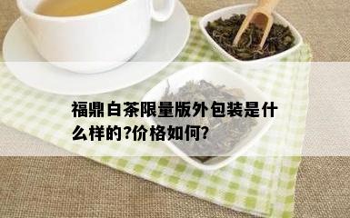 福鼎白茶 *** 版外包装是什么样的?价格如何？