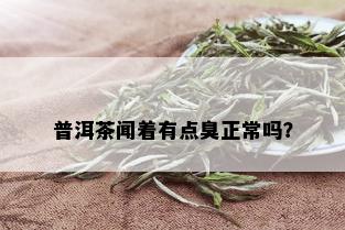 普洱茶闻着有点臭正常吗？