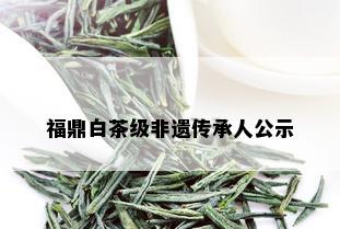 福鼎白茶级非遗传承人公示