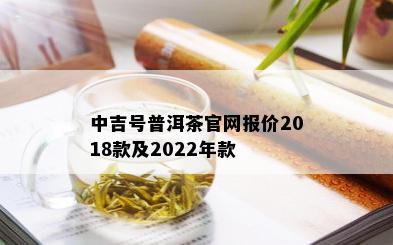 中吉号普洱茶官网报价2018款及2022年款