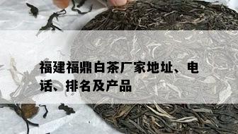 福建福鼎白茶厂家地址、电话、排名及产品