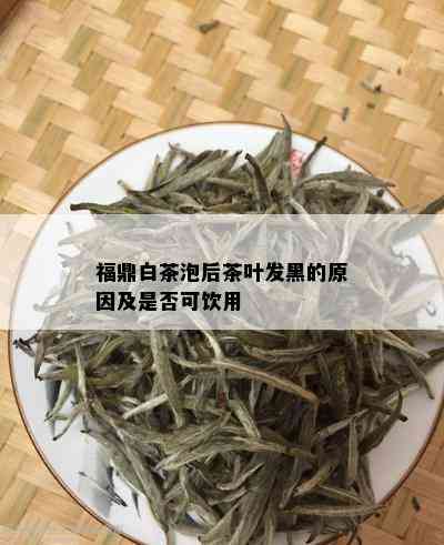 福鼎白茶泡后茶叶发黑的原因及是否可饮用