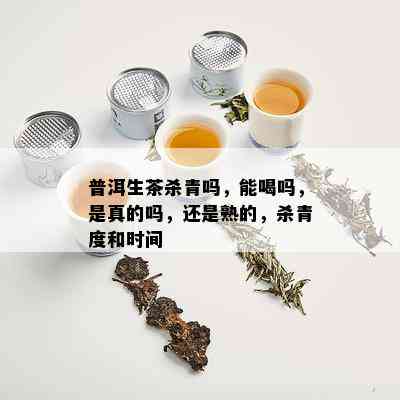 普洱生茶杀青吗，能喝吗，是真的吗，还是熟的，杀青度和时间