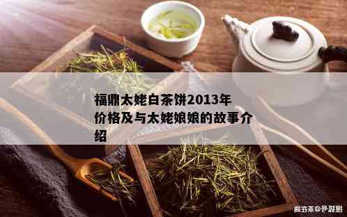 福鼎太姥白茶饼2013年价格及与太姥娘娘的故事介绍