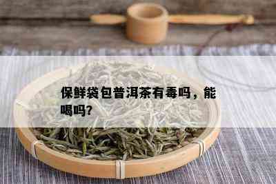 保鲜袋包普洱茶有吗，能喝吗？