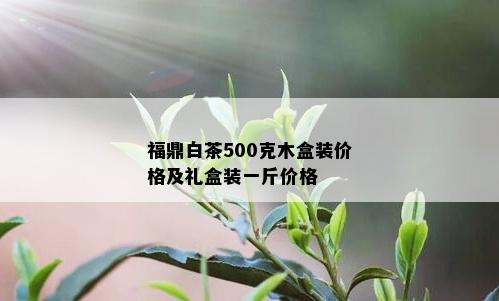 福鼎白茶500克木盒装价格及礼盒装一斤价格