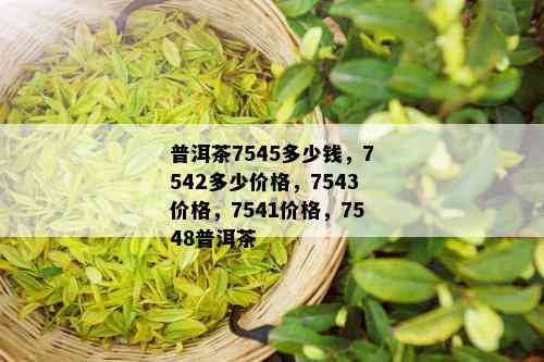 普洱茶7545多少钱，7542多少价格，7543价格，7541价格，7548普洱茶