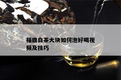 福鼎白茶大块如何泡好喝视频及技巧